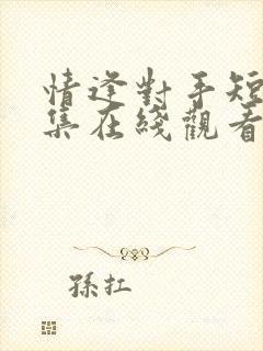 情逢对手短剧全集在线观看高清