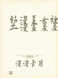 动漫美女被虐囗工漫画羞羞动漫