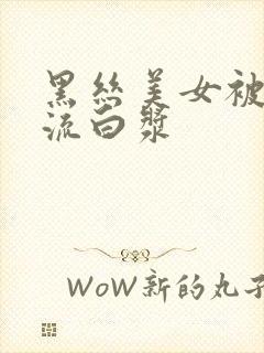 黑丝美女被爆操流白浆