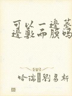 可以一边蒸脸一边敷面膜吗