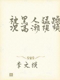 被黑人猛躁1o次高潮视频