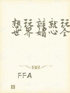 想玩谁就玩谁的世界媚心全文阅读