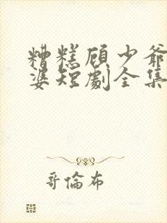 糟糕顾少爷怕老婆短剧全集