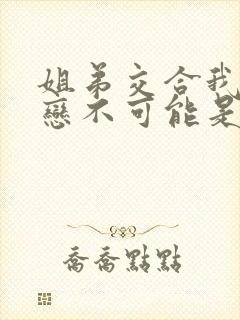 姐弟交合我的初恋不可能是我的亲姐姐