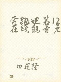 奔跑吧第12季在线观看免费完整版