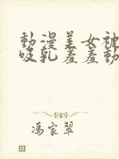 动漫美女被插的吸乳羞羞动漫