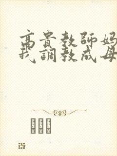 高贵教师妈妈被我调教成母狗最新章节