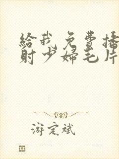 给我免费播放内射少妇毛片封面