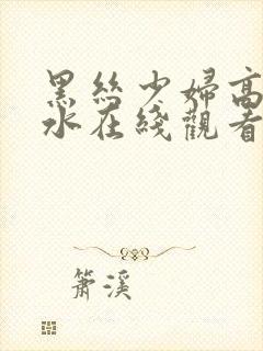 黑丝少妇高潮喷水在线观看