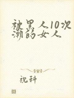 被黑人10次高潮的女人