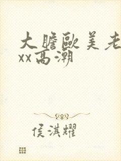 大胆欧美老熟妇xx高潮