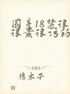 国产18禁很爽很黄很污的网站