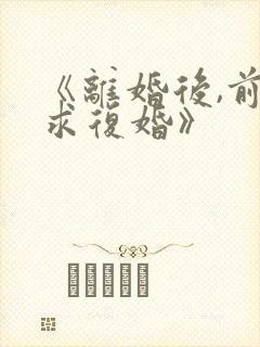 《离婚后,前夫求复婚》