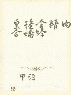 皇后含精肉臀迎合娇吟