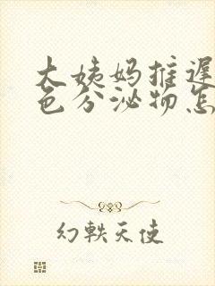 大姨妈推迟有黄色分泌物怎么回事