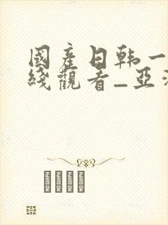 国产日韩一区在线观看_亚洲欧美中文封面