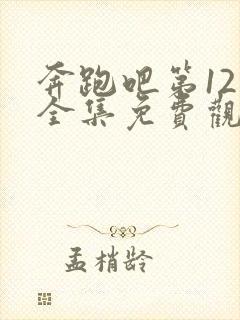 奔跑吧第12季全集免费观看完整版