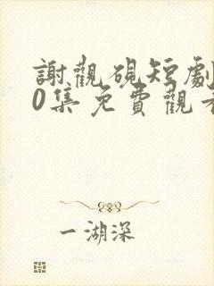 谢观砚短剧100集免费观看