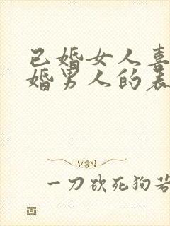 已婚女人喜欢已婚男人的表现