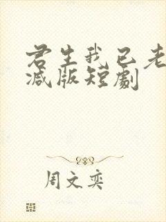 君生我已老未删减版短剧
