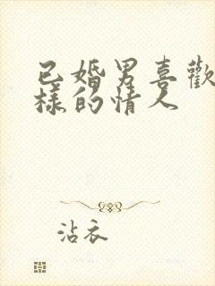 已婚男喜欢什么样的情人