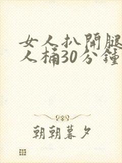 女人扒开腿让男人桶30分钟倒爽