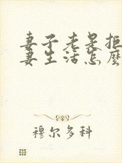 妻子老是拒绝夫妻生活怎么回事