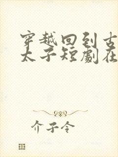 穿越回到古代当太子短剧在线观看