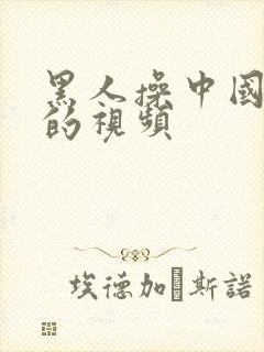 黑人操中国女人的视频