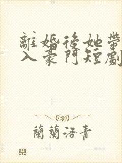 离婚后她带崽嫁入豪门短剧全集