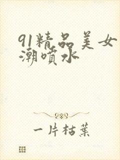 91精品美女高潮喷水