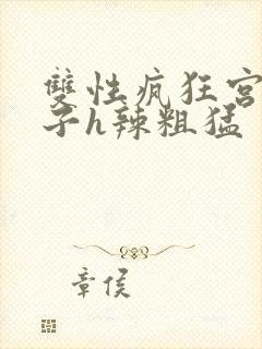 双性疯狂宫交生子h辣粗猛