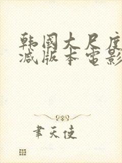 韩国大尺度未删减版本电影