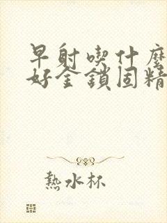 早射吃什么药最好金锁固精丸