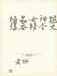 极品女神跪着口爆吞精全文