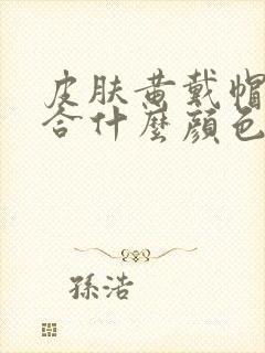 皮肤黄戴帽子适合什么颜色