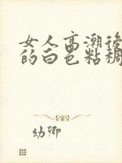 女人高潮后流出的白色粘稠液体是什么