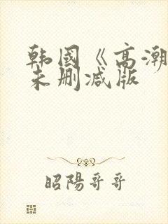 韩国《高潮》3未删减版