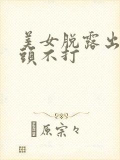 美女脱露出吃奶头不打