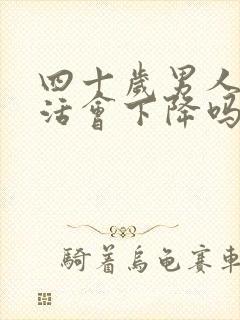 四十岁男人性生活会下降吗