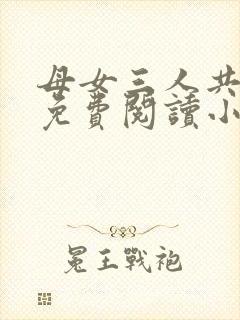 母女三人共一夫免费阅读小说全文最新章节