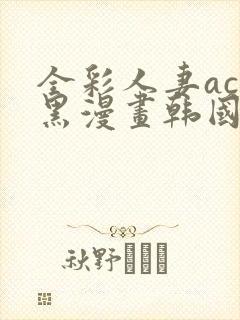 全彩人妻acg黑漫画韩国日本