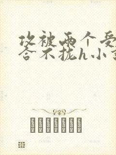 攻被两个受做的合不拢h小说