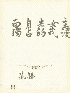 白月光女主总想独占的我漫画