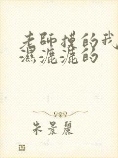 老师摸的我下面湿漉漉的