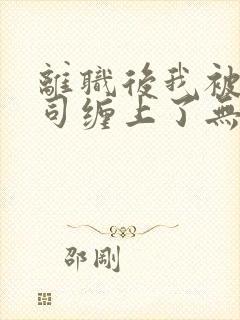 离职后我被前上司缠上了无删减全文