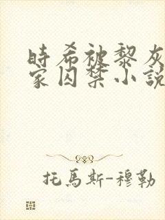 时希被黎灰绑回家囚禁小说