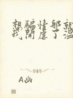 想骗情那就别怪我开虐了温栀妍全本阅读