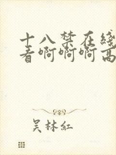 十八禁在线免费看啊啊啊高潮喷水