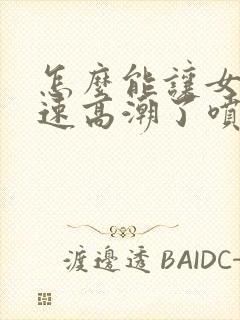 怎么能让女性快速高潮了喷出水